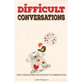 Difficult Conversations: How To Discuss What Matters Most in Communication. Coping With Difficult People and Moments in Life
