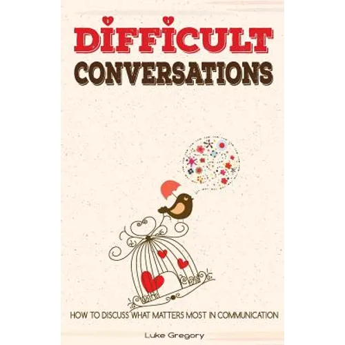 Difficult Conversations: How To Discuss What Matters Most in Communication. Coping With Difficult People and Moments in Life