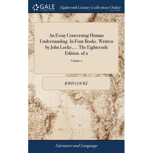 An Essay Concerning Human Understanding. In Four Books. Written by John Locke, ... The Eighteenth Edition. of 2; Volume 2