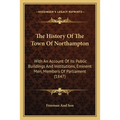 The History Of The Town Of Northampton: With An Account Of Its Public Buildings And Institutions, Eminent Men, Members Of Parliament (1847)