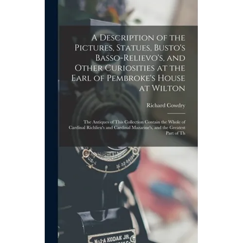 A Description of the Pictures, Statues, Busto's Basso-Relievo's, and Other Curiosities at the Earl of Pembroke's House at Wilton: The Antiques of This