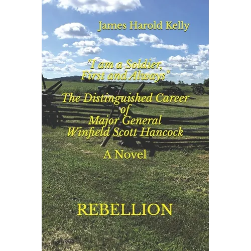 "I am a Soldier, First and Always": The Distinguished Career of Winfield Scott Hancock Volume I: Rebellion