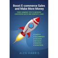 Boost E-commerce Sales and Make More Money: Three Hundred Tips to Increase Conversion Rates and Generate Leads