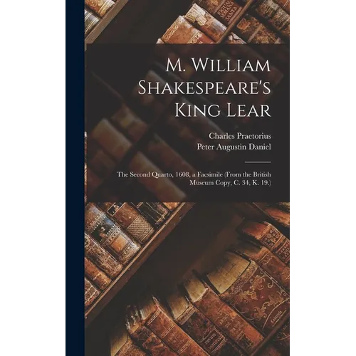 M. William Shakespeare's King Lear: The Second Quarto, 1608, a Facsimile (From the British Museum Copy, C. 34, K. 19.)