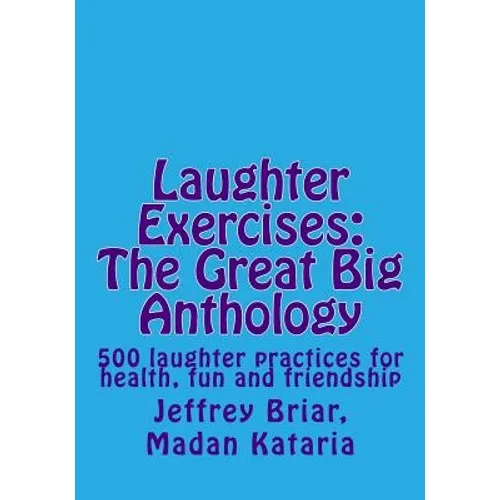 Laughter Exercises: The Great Big Anthology: Five hundred laughter practices for health, fun and friendship