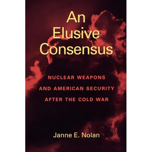 An Elusive Consensus: Nuclear Weapons and American Security After the Cold War