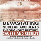 Devastating Nuclear Accidents throughout History: Causes and Results - Science Book for Kids 9-12 Children's Science & Nature Books - Paperback