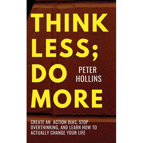 Think Less; Do More: Create An Action Bias, Stop Overthinking, and Learn How to Actually Change Your Life