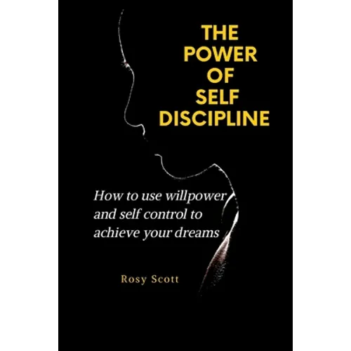 The Power of Self-Discipline: How to use willpower and self control to achieve your dreams