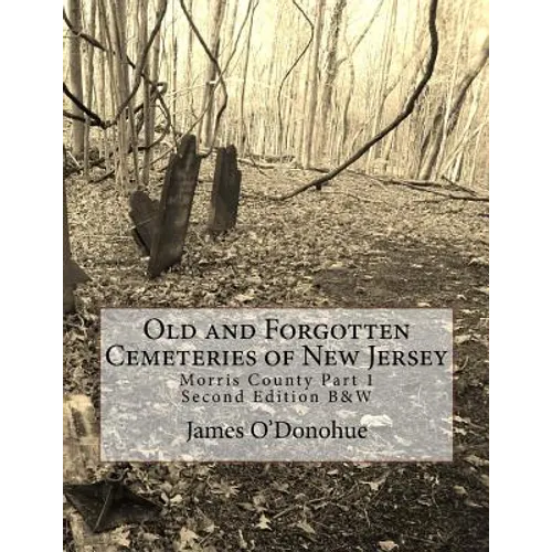 Old and Forgotten Cemeteries of New Jersey: Morris County Part 1 Second Edition B&W Version