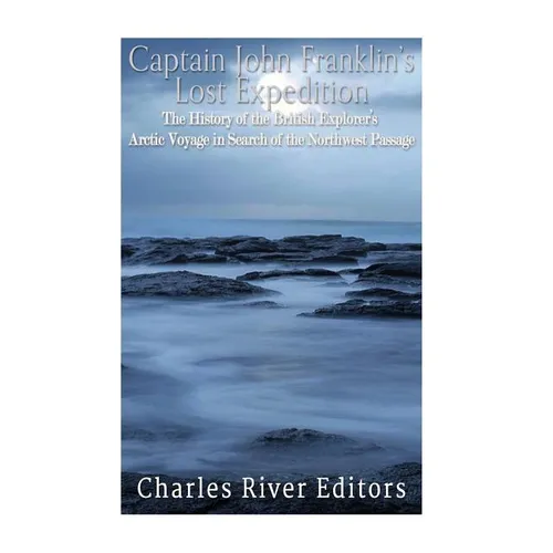 Captain John Franklin's Lost Expedition: The History of the British Explorer's Arctic Voyage in Search of the Northwest Passage