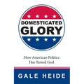 Domesticated Glory: How the Politics of America Has Tamed God