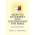How To Interpret And Understand The Bible: Utilizing The Correct Biblical Hermeneutic