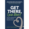 Get There, Love Here!: The busy professional's guide to authentic, enjoyable success