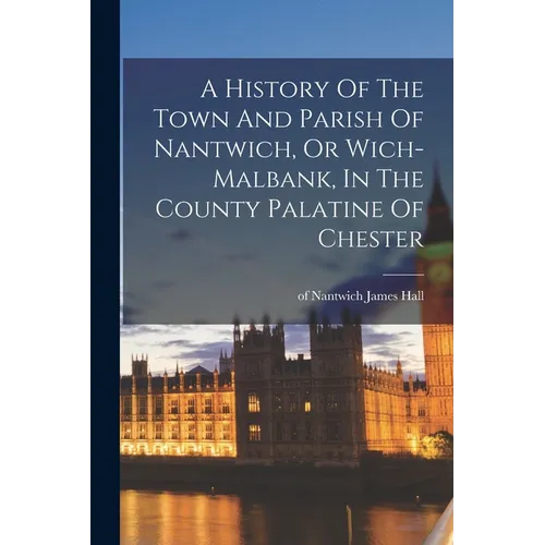 A History Of The Town And Parish Of Nantwich, Or Wich-malbank, In The County Palatine Of Chester