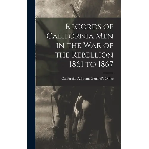 Records of California Men in the War of the Rebellion 1861 to 1867