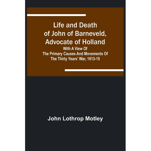 Life and Death of John of Barneveld, Advocate of Holland: with a view of the primary causes and movements of the Thirty Years' War, 1613-15