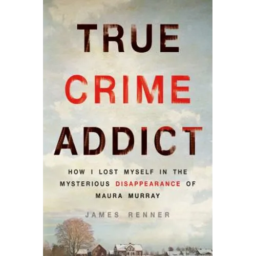 True Crime Addict: How I Lost Myself in the Mysterious Disappearance of Maura Murray