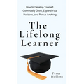 The Lifelong Learner: How to Develop Yourself, Continually Grow, Expand Your Horizons, and Pursue Anything: How to Develop Yourself, Continually Grow,