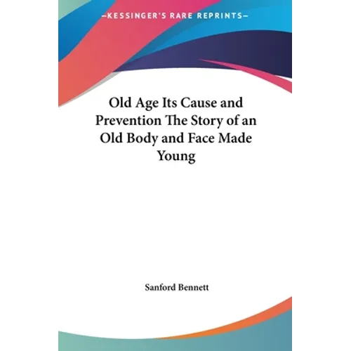 Old Age Its Cause and Prevention The Story of an Old Body and Face Made Young