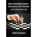How to Be Ridiculously Successful with Women for the Rest of Your Life: A Tried and True Pick-up and Seduction Guide for Finding Romance