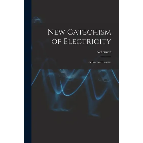 New Catechism of Electricity; a Practical Treatise