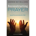 Reconstructing Prayer: Beyond Deconstructing Your Faith