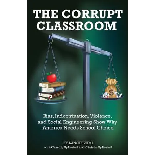 The Corrupt Classroom: Bias, Indoctrination, Violence and Social Engineering Show Why America Needs School Choice