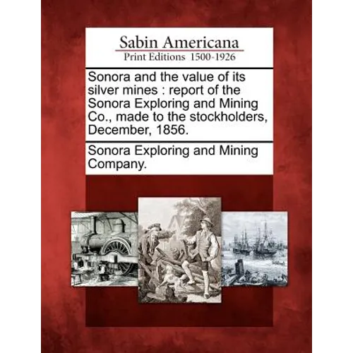 Sonora and the Value of Its Silver Mines: Report of the Sonora Exploring and Mining Co., Made to the Stockholders, December, 1856.