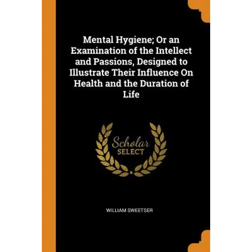 Mental Hygiene; Or an Examination of the Intellect and Passions, Designed to Illustrate Their Influence on Health and the Duration of Life