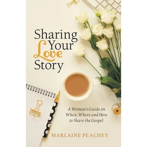 Sharing Your Love Story: A Woman's Guide on When, Where and How to Share the Gospel