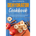 Dehydrator Cookbook: The Ultimate Guide for Beginners to Drying Food at Home, With More than 100 Healthy and Easy Recipes, Including Making
