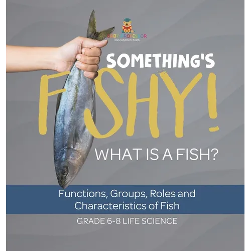 Something's Fishy! What is a Fish? Functions, Groups, Roles and Characteristics of Fish Grade 6-8 Life Science