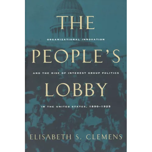 The People's Lobby: Organizational Innovation and the Rise of Interest Group Politics in the United States, 1890-1925