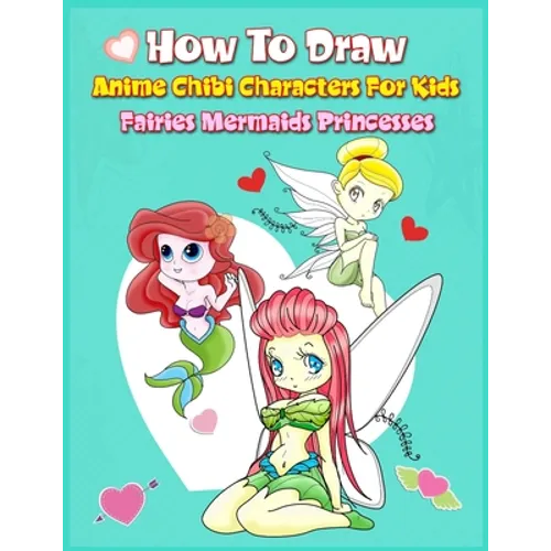 How to Draw Anime Chibi Characters for Kids (Fairies, Mermaids, Princesses): Easy Techniques Step-by-Step Drawing and Activity Book for Children to Le
