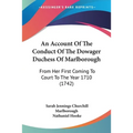 An Account Of The Conduct Of The Dowager Duchess Of Marlborough: From Her First Coming To Court To The Year 1710 (1742)