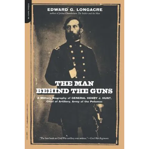 The Man Behind the Guns: A Military Biography of General Henry J. Hunt, Commander of Artillery, Army of the Potomac