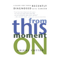 From This Moment on: A Guide for Those Recently Diagnosed with Cancer