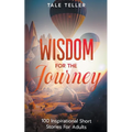 Wisdom For The Journey: 100 Inspirational Short Stories For Adults