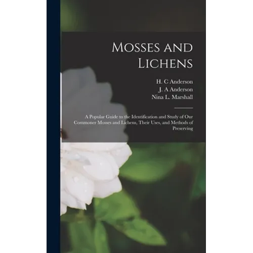 Mosses and Lichens: A Popular Guide to the Identification and Study of our Commoner Mosses and Lichens, Their Uses, and Methods of Preserving