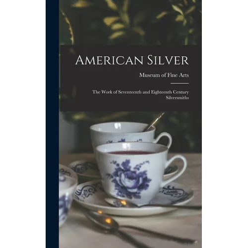 American Silver: The Work of Seventeenth and Eighteenth Century Silversmiths