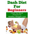 DASH Diet For Beginners: Lower Your Blood Pressure For Healthy Weight Loss