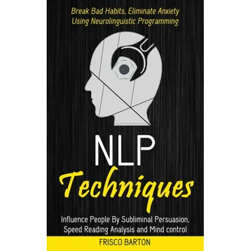 Nlp Techniques: Influence People By Subliminal Persuasion, Speed Reading Analysis and Mind control (Break Bad Habits, Eliminate Anxiety Using Neurolin