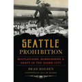 Seattle Prohibition: Bootleggers, Rumrunners and Graft in the Queen City