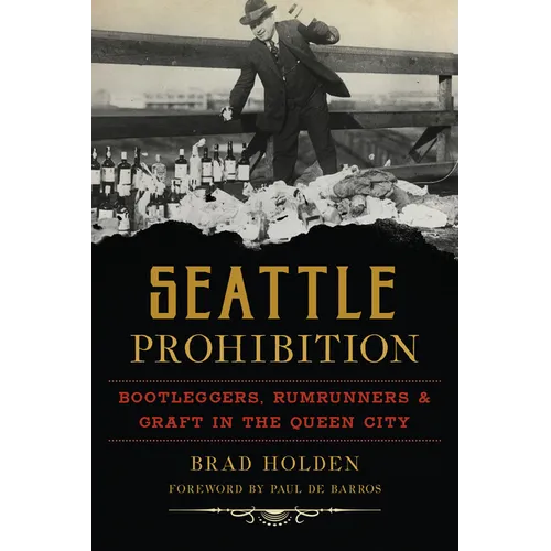 Seattle Prohibition: Bootleggers, Rumrunners and Graft in the Queen City