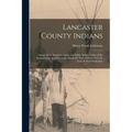 Lancaster County Indians; Annals of the Susquehannocks and Other Indian Tribes of the Susquehanna Territory From About the Year 1500 to 1763, the Date