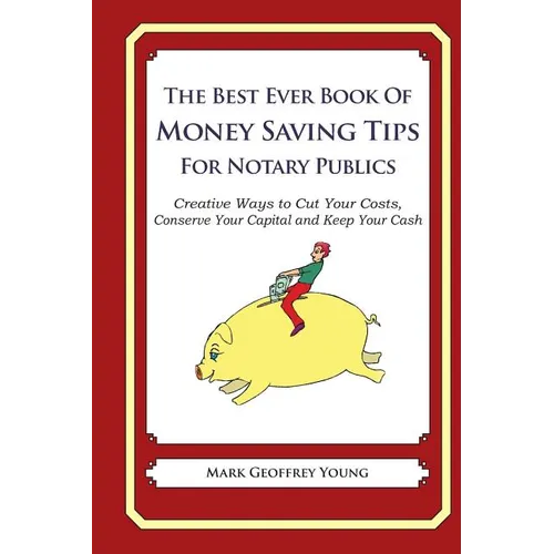 The Best Ever Book of Money Saving Tips for Notary Publics: Creative Ways to Cut Your Costs, Conserve Your Capital And Keep Your Cash