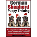 German Shepherd Puppy Training: The Complete German Shepherd Training Guide for Caring, Raising and Training German Shepherd Puppies