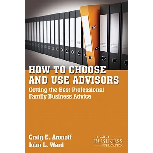 How to Choose and Use Advisors: Getting the Best Professional Family Business Advice