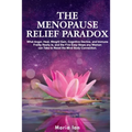 The Menopause Relief Paradox: What Anger, Heat, Weight Gain, Cognitive Decline, and Immune Frailty Really is, and the 5 Easy Steps Any Woman Can Take